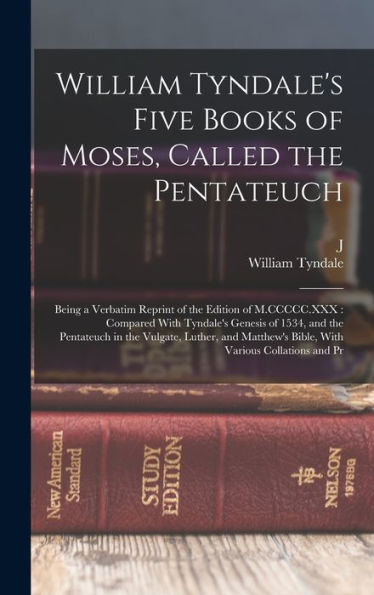 William Tyndale'S Five Books Of Moses, Called The Pentateuch: Being A Verbatim Reprint Of The Edition Of M.Ccccc.Xxx: Compared With Tyndale'S Genesis ... Bible, With Various Collations And Pr