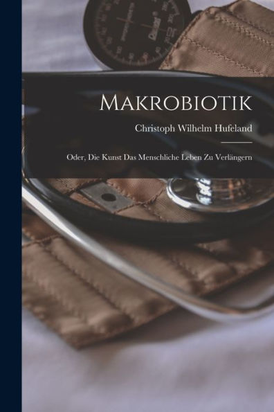 Makrobiotik; Oder, Die Kunst Das Menschliche Leben Zu Verlängern (German Edition)