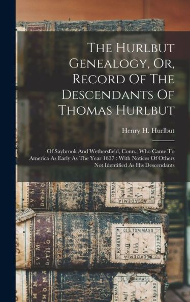 The Hurlbut Genealogy, Or, Record Of The Descendants Of Thomas Hurlbut: Of Saybrook And Wethersfield, Conn., Who Came To America As Early As The Year ... Of Others Not Identified As His Descendants