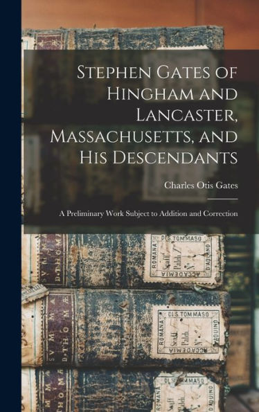 Stephen Gates Of Hingham And Lancaster, Massachusetts, And His Descendants: A Preliminary Work Subject To Addition And Correction