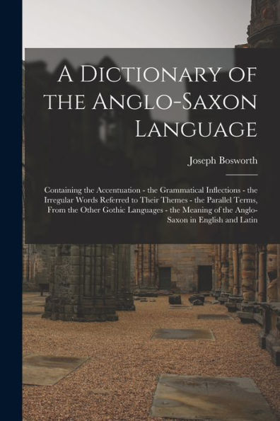 A Dictionary Of The Anglo-Saxon Language: Containing The Accentuation - The Grammatical Inflections - The Irregular Words Referred To Their Themes - ... Of The Anglo-Saxon In English And Latin