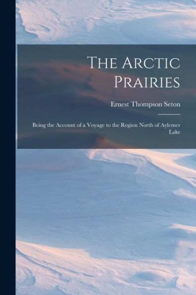 The Arctic Prairies: Being The Account Of A Voyage To The Region North Of Aylemer Lake