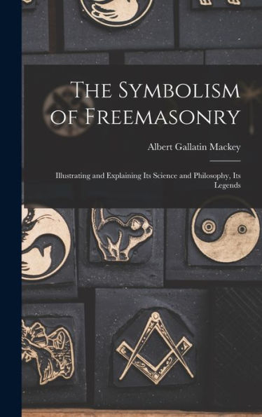 The Symbolism Of Freemasonry: Illustrating And Explaining Its Science And Philosophy, Its Legends