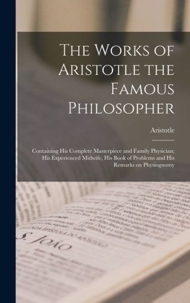 The Works Of Aristotle The Famous Philosopher: Containing His Complete Masterpiece And Family Physician; His Experienced Midwife, His Book Of Problems And His Remarks On Physiognomy