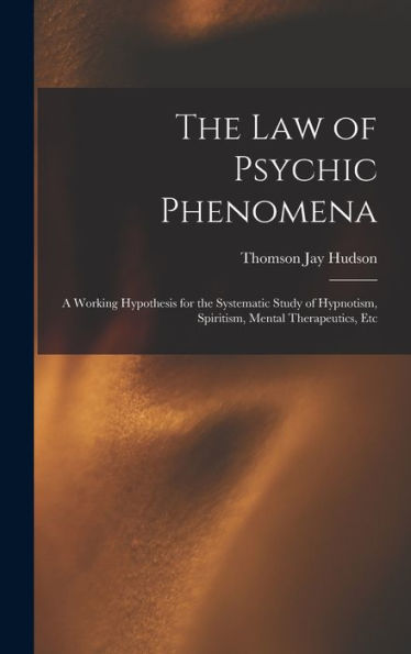 The Law Of Psychic Phenomena: A Working Hypothesis For The Systematic Study Of Hypnotism, Spiritism, Mental Therapeutics, Etc