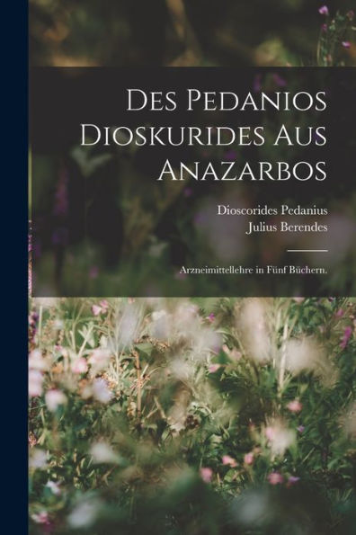 Des Pedanios Dioskurides Aus Anazarbos: Arzneimittellehre In Fünf Büchern. (German Edition)