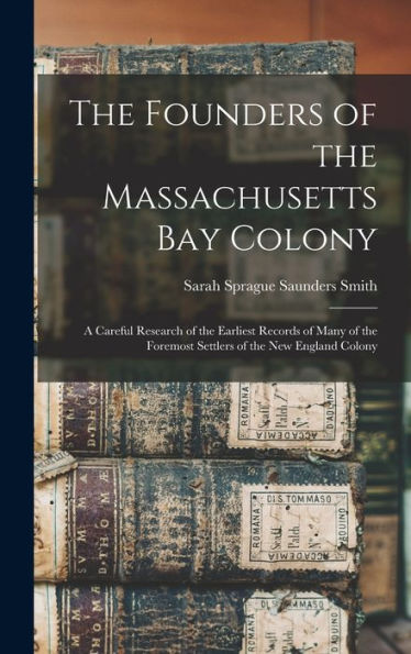 The Founders Of The Massachusetts Bay Colony: A Careful Research Of The Earliest Records Of Many Of The Foremost Settlers Of The New England Colony