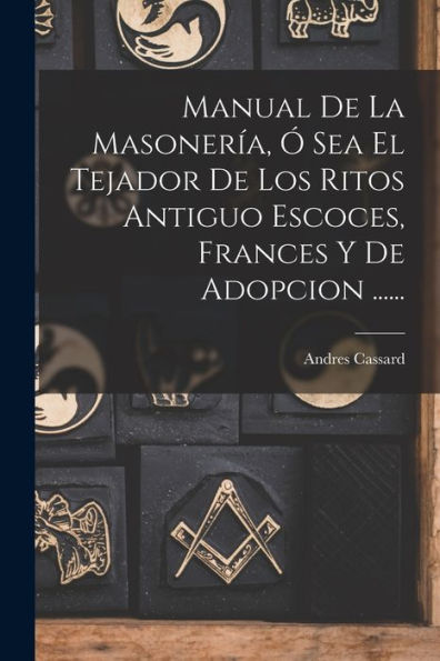 Manual De La Masonería, Ó Sea El Tejador De Los Ritos Antiguo Escoces, Frances Y De Adopcion ...... (Spanish Edition)