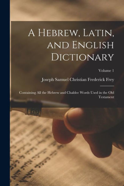 A Hebrew, Latin, And English Dictionary: Containing All The Hebrew And Chaldee Words Used In The Old Testament; Volume 1
