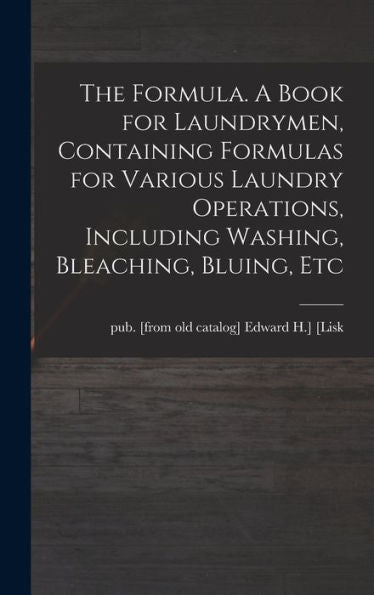 The Formula. A Book For Laundrymen, Containing Formulas For Various Laundry Operations, Including Washing, Bleaching, Bluing, Etc