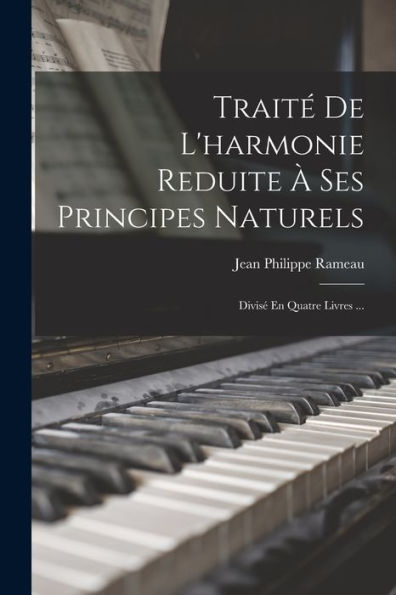 Traité De L'Harmonie Reduite À Ses Principes Naturels: Divisé En Quatre Livres ... (French Edition)