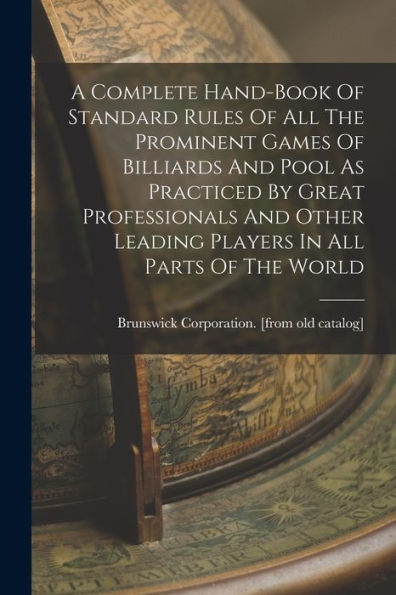 A Complete Hand-Book Of Standard Rules Of All The Prominent Games Of Billiards And Pool As Practiced By Great Professionals And Other Leading Players In All Parts Of The World