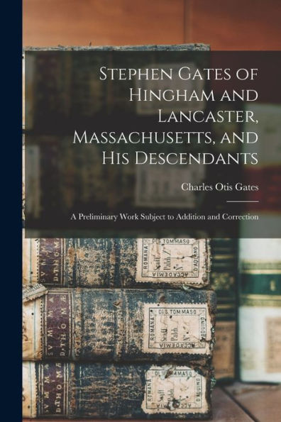 Stephen Gates Of Hingham And Lancaster, Massachusetts, And His Descendants: A Preliminary Work Subject To Addition And Correction