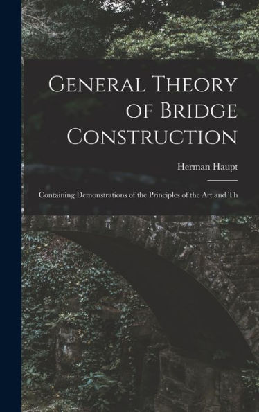 General Theory Of Bridge Construction: Containing Demonstrations Of The Principles Of The Art And Th