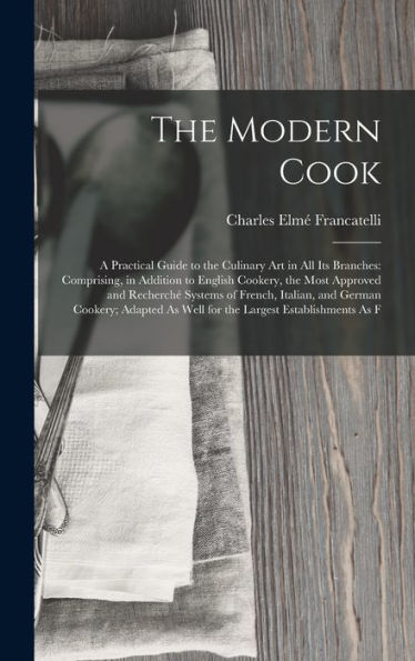 The Modern Cook: A Practical Guide To The Culinary Art In All Its Branches: Comprising, In Addition To English Cookery, The Most Approved And ... As Well For The Largest Establishments As F