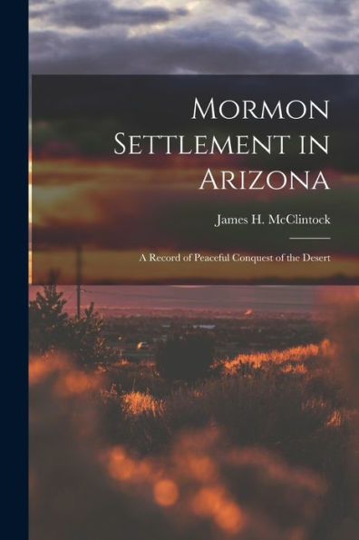 Mormon Settlement In Arizona: A Record Of Peaceful Conquest Of The Desert