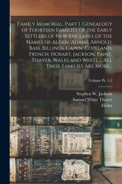 Family Memorial. Part 1. Genealogy Of Fourteen Families Of The Early Settlers Of New-England, Of The Names Of Alden, Adams, Arnold, Bass, Billings, ... And White ... All These Families Are More...;