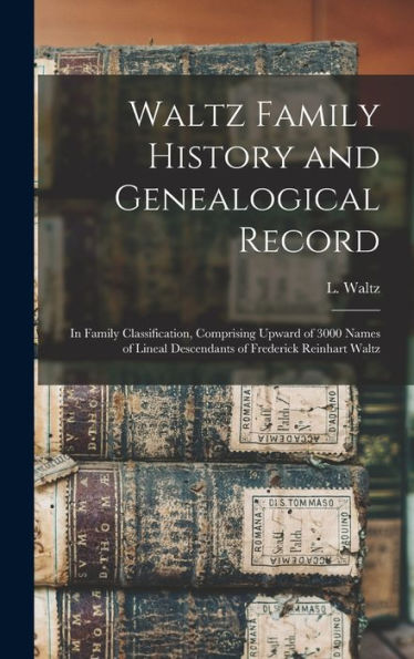 Waltz Family History And Genealogical Record: In Family Classification, Comprising Upward Of 3000 Names Of Lineal Descendants Of Frederick Reinhart Waltz