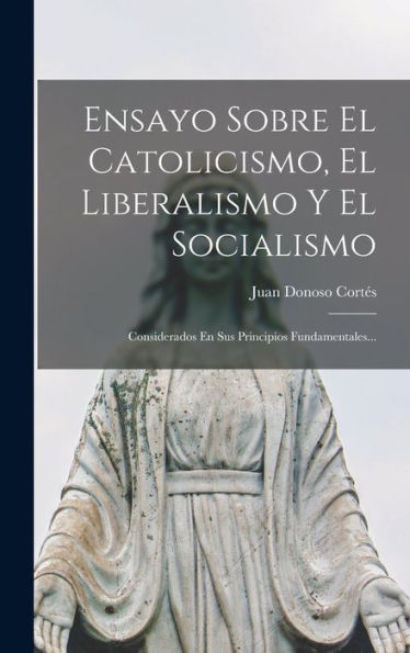 Ensayo Sobre El Catolicismo, El Liberalismo Y El Socialismo: Considerados En Sus Principios Fundamentales... (Spanish Edition)