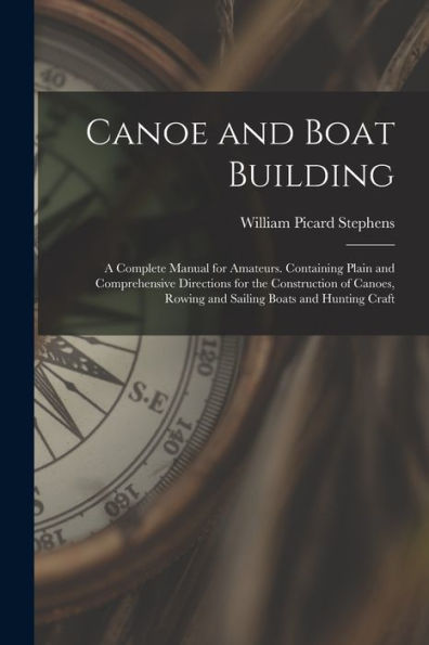 Canoe And Boat Building: A Complete Manual For Amateurs. Containing Plain And Comprehensive Directions For The Construction Of Canoes, Rowing And Sailing Boats And Hunting Craft
