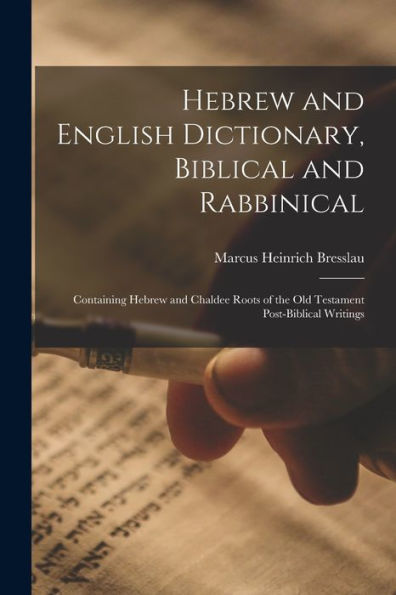 Hebrew And English Dictionary, Biblical And Rabbinical: Containing Hebrew And Chaldee Roots Of The Old Testament Post-Biblical Writings