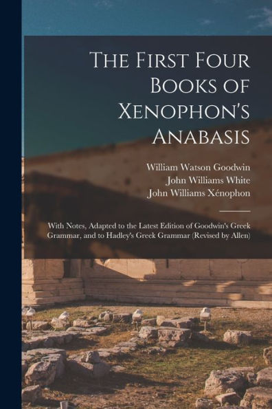The First Four Books Of Xenophon'S Anabasis: With Notes, Adapted To The Latest Edition Of Goodwin'S Greek Grammar, And To Hadley'S Greek Grammar (Revised By Allen)