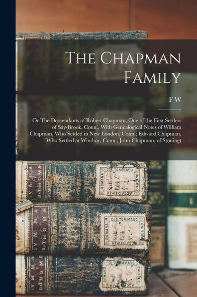 The Chapman Family: Or The Descendants Of Robert Chapman, One Of The First Settlers Of Say-Brook, Conn., With Genealogical Notes Of William Chapman, ... At Windsor, Conn.; John Chapman, Of Stoningt