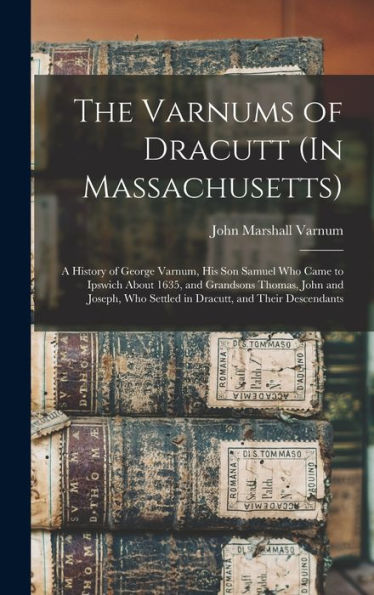 The Varnums Of Dracutt (In Massachusetts): A History Of George Varnum, His Son Samuel Who Came To Ipswich About 1635, And Grandsons Thomas, John And ... Who Settled In Dracutt, And Their Descendants