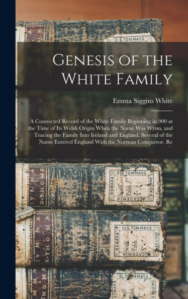 Genesis Of The White Family: A Connected Record Of The White Family Beginning In 900 At The Time Of Its Welsh Origin When The Name Was Wynn, And ... Entered England With The Norman Conqueror. Re
