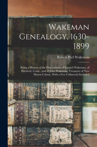 Wakeman Genealogy, 1630-1899: Being A History Of The Descendants Of Samuel Wakeman, Of Hartford, Conn., And Of John Wakeman, Treasurer Of New Haven Colony, With A Few Collaterals Included