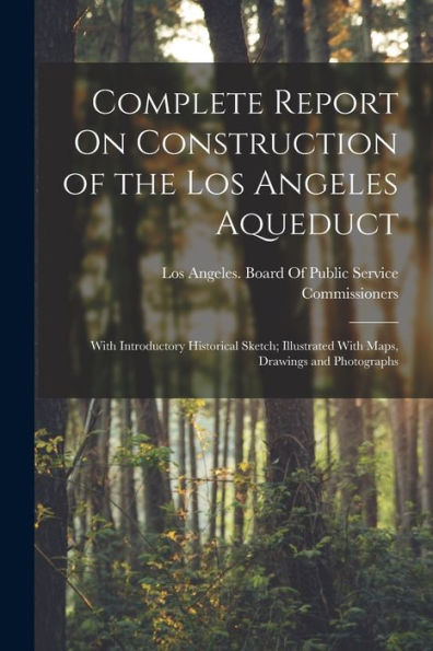 Complete Report On Construction Of The Los Angeles Aqueduct: With Introductory Historical Sketch; Illustrated With Maps, Drawings And Photographs