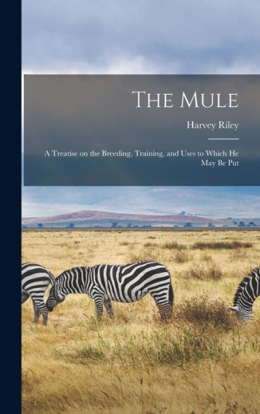 The Mule: A Treatise On The Breeding, Training, And Uses To Which He May Be Put