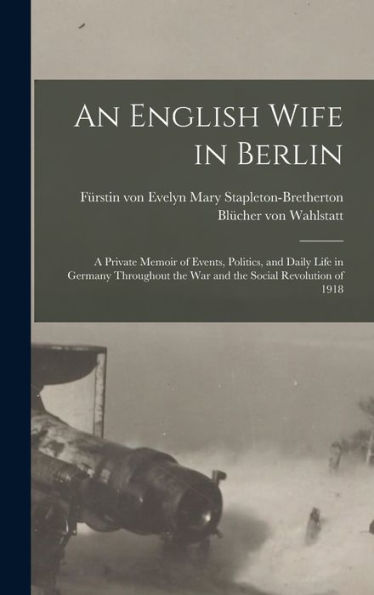 An English Wife In Berlin; A Private Memoir Of Events, Politics, And Daily Life In Germany Throughout The War And The Social Revolution Of 1918