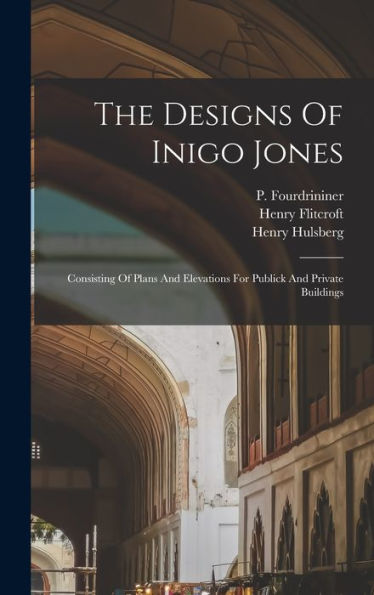 The Designs Of Inigo Jones: Consisting Of Plans And Elevations For Publick And Private Buildings