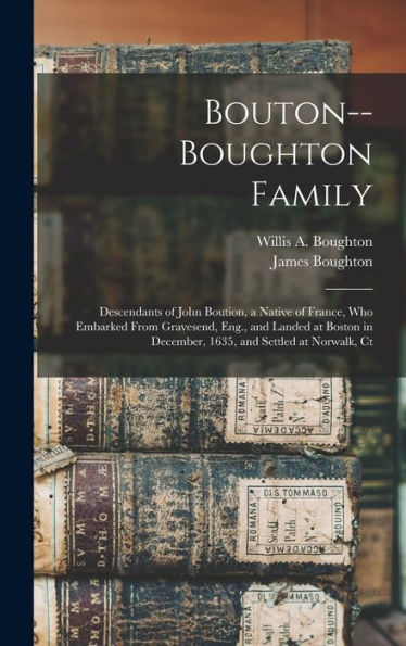 Bouton--Boughton Family: Descendants Of John Boution, A Native Of France, Who Embarked From Gravesend, Eng., And Landed At Boston In December, 1635, And Settled At Norwalk, Ct