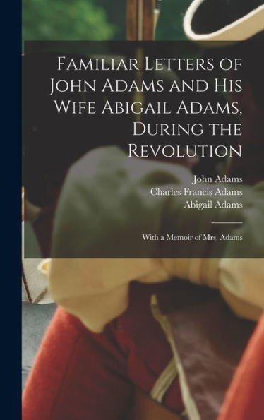 Familiar Letters Of John Adams And His Wife Abigail Adams, During The Revolution: With A Memoir Of Mrs. Adams