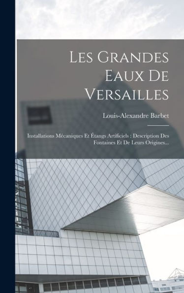 Les Grandes Eaux De Versailles: Installations Mécaniques Et Étangs Artificiels: Description Des Fontaines Et De Leurs Origines... (French Edition)