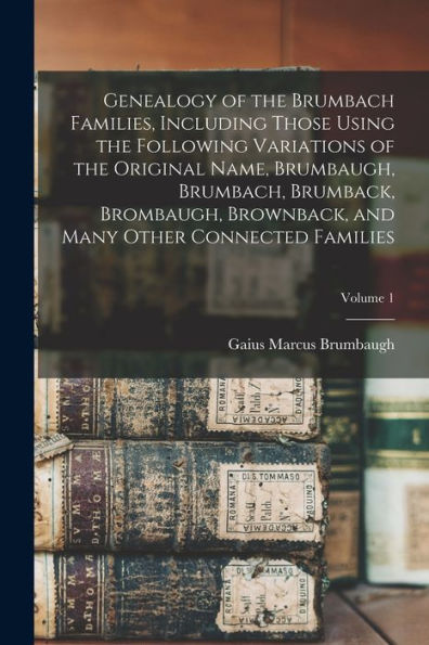 Genealogy Of The Brumbach Families, Including Those Using The Following Variations Of The Original Name, Brumbaugh, Brumbach, Brumback, Brombaugh, ... And Many Other Connected Families; Volume 1