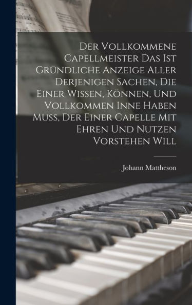 Der Vollkommene Capellmeister Das Ist Gründliche Anzeige Aller Derjenigen Sachen, Die Einer Wissen, Können, Und Vollkommen Inne Haben Muß, Der Einer Capelle Mit Ehren Und Nutzen Vorstehen Will