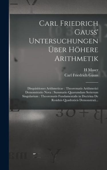 Carl Friedrich Gauss' Untersuchungen Über Höhere Arithmetik: Disquisitiones Arithmeticae: Theorematis Arithmetici Demonstratio Nova: Summatio ... Quadraticis Demonstrati... (German Edition)