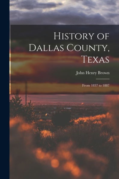 History Of Dallas County, Texas: From 1837 To 1887