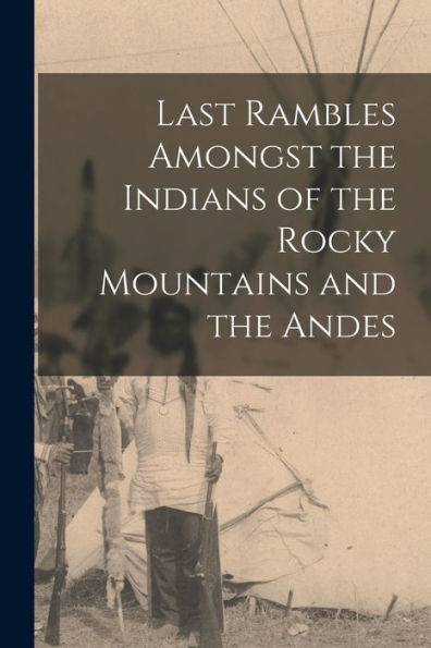 Last Rambles Amongst The Indians Of The Rocky Mountains And The Andes