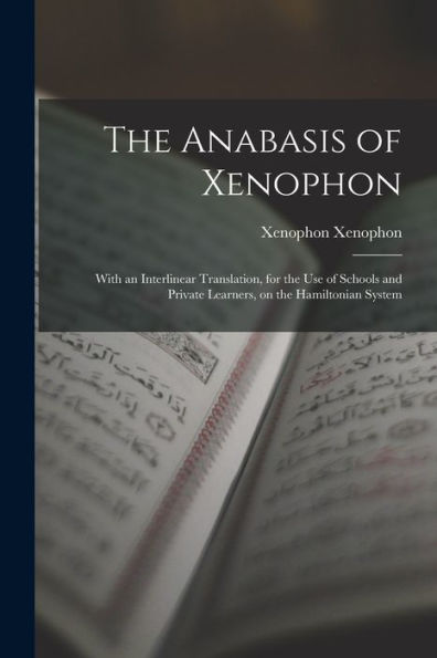 The Anabasis Of Xenophon: With An Interlinear Translation, For The Use Of Schools And Private Learners, On The Hamiltonian System