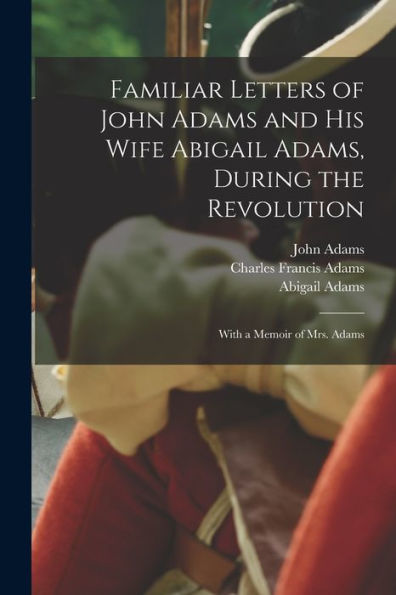 Familiar Letters Of John Adams And His Wife Abigail Adams, During The Revolution: With A Memoir Of Mrs. Adams