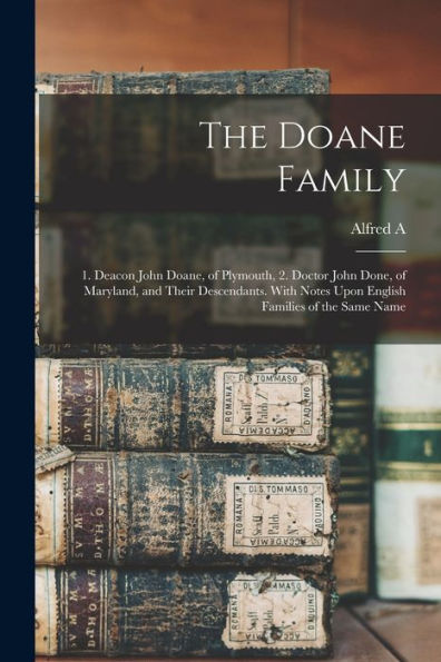 The Doane Family: 1. Deacon John Doane, Of Plymouth, 2. Doctor John Done, Of Maryland, And Their Descendants. With Notes Upon English Families Of The Same Name