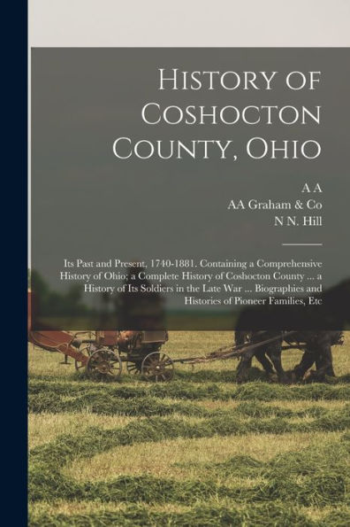 History Of Coshocton County, Ohio: Its Past And Present, 1740-1881. Containing A Comprehensive History Of Ohio; A Complete History Of Coshocton County ... And Histories Of Pioneer Families, Etc