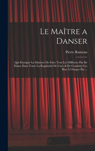 Le Maître A Danser: Qui Enseigne La Maniere De Faire Tous Les Differens Pas De Danse Dans Toute La Regularité De L'Art, & De Conduire Les Bras À Chaque Pas ... (French Edition)