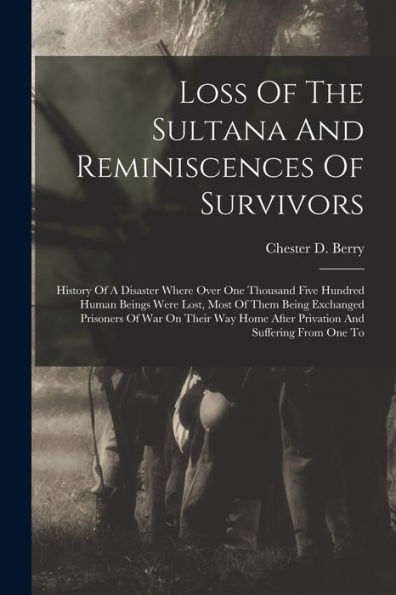 Loss Of The Sultana And Reminiscences Of Survivors: History Of A Disaster Where Over One Thousand Five Hundred Human Beings Were Lost, Most Of Them ... After Privation And Suffering From One To