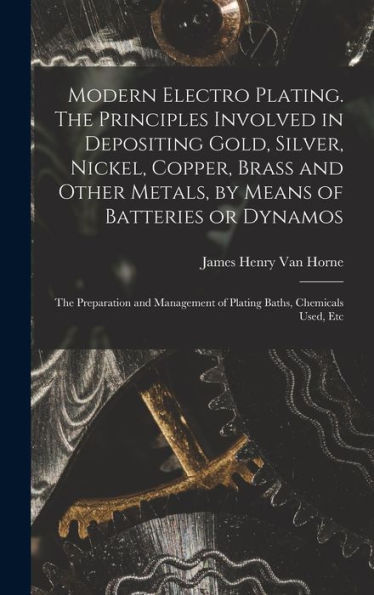 Modern Electro Plating. The Principles Involved In Depositing Gold, Silver, Nickel, Copper, Brass And Other Metals, By Means Of Batteries Or Dynamos; ... Of Plating Baths, Chemicals Used, Etc
