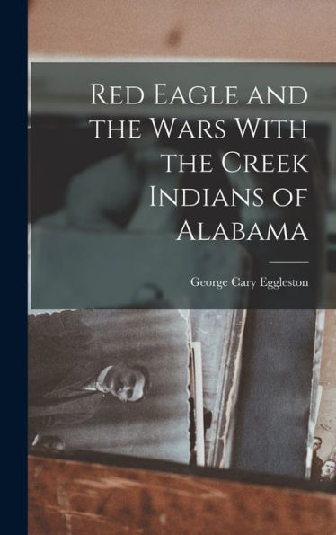 Red Eagle And The Wars With The Creek Indians Of Alabama